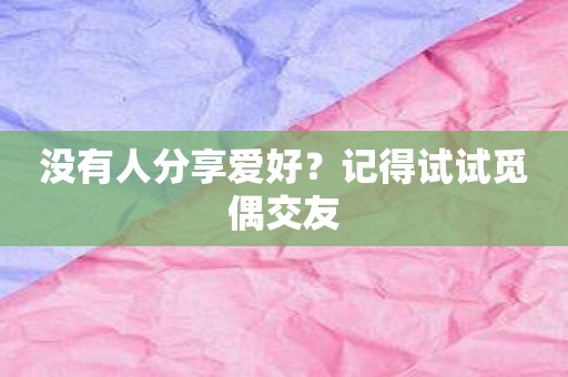 没有人分享爱好？记得试试觅偶交友