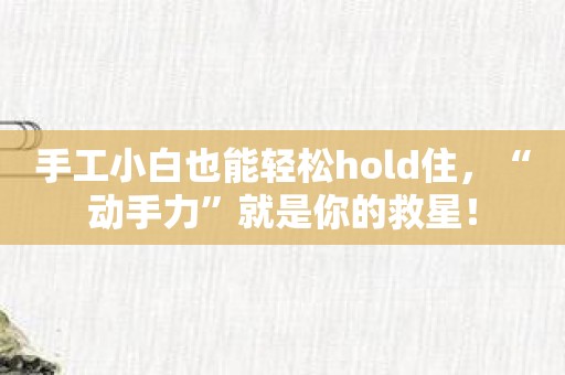 手工小白也能轻松hold住，“动手力”就是你的救星！