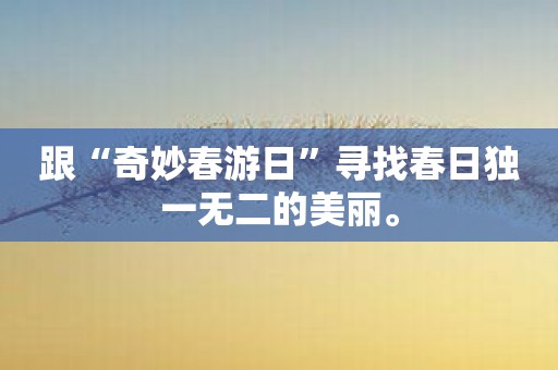 跟“奇妙春游日”寻找春日独一无二的美丽。