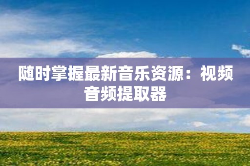 随时掌握最新音乐资源：视频音频提取器