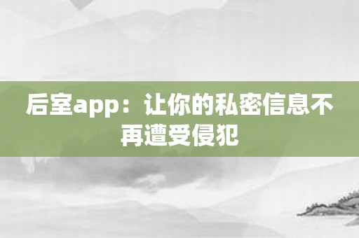 后室app：让你的私密信息不再遭受侵犯