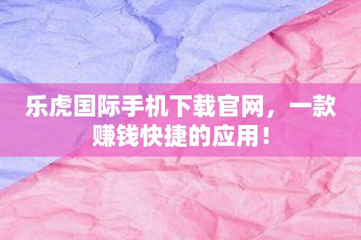 乐虎国际手机下载官网，一款赚钱快捷的应用！