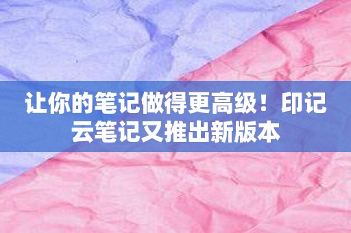 让你的笔记做得更高级！印记云笔记又推出新版本