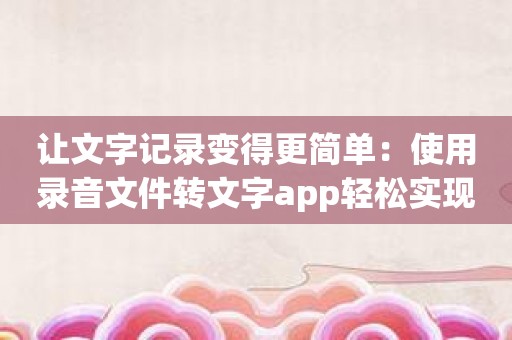 让文字记录变得更简单：使用录音文件转文字app轻松实现