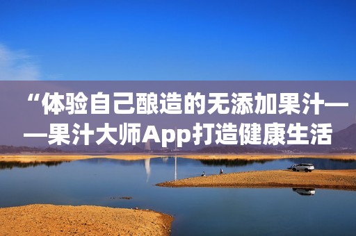 “体验自己酿造的无添加果汁——果汁大师App打造健康生活”