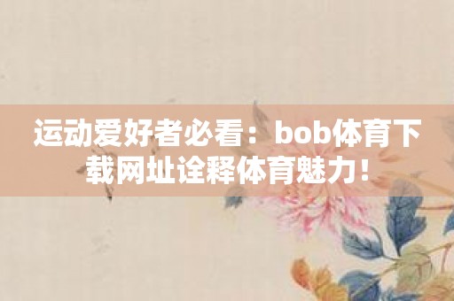 运动爱好者必看：bob体育下载网址诠释体育魅力！