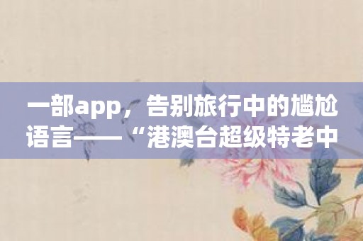 一部app，告别旅行中的尴尬语言——“港澳台超级特老中特”！