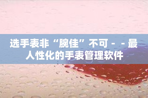 选手表非“腕佳”不可－－最人性化的手表管理软件