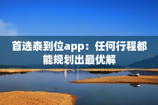 首选泰到位app：任何行程都能规划出最优解