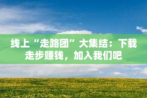 线上“走路团”大集结：下载走步赚钱，加入我们吧