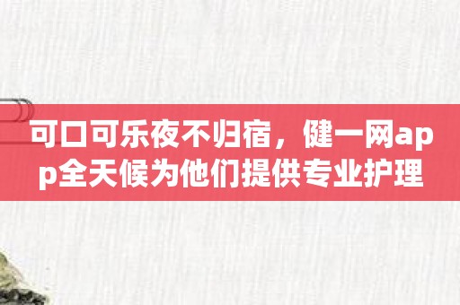 可口可乐夜不归宿，健一网app全天候为他们提供专业护理