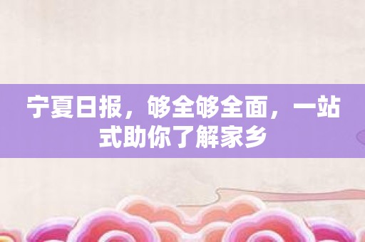 宁夏日报，够全够全面，一站式助你了解家乡
