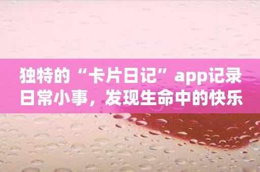 独特的“卡片日记”app记录日常小事，发现生命中的快乐
