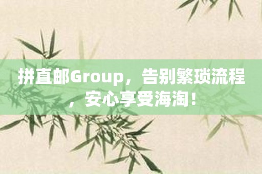 拼直邮Group，告别繁琐流程，安心享受海淘！