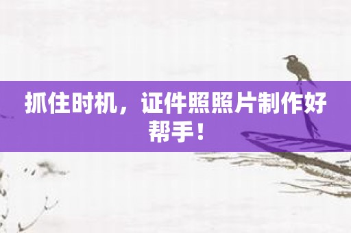 抓住时机，证件照照片制作好帮手！