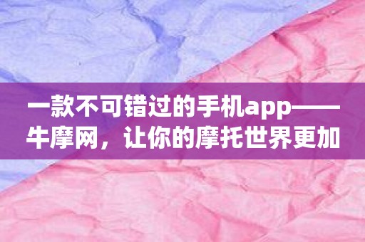 一款不可错过的手机app——牛摩网，让你的摩托世界更加美好！