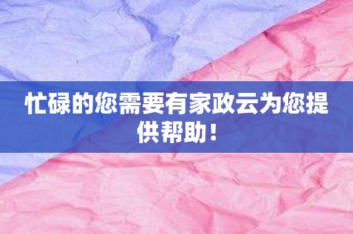 忙碌的您需要有家政云为您提供帮助！