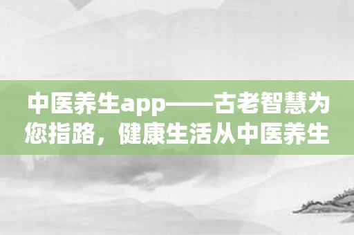 中医养生app——古老智慧为您指路，健康生活从中医养生开始