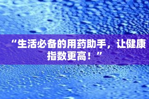 “生活必备的用药助手，让健康指数更高！”