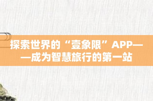探索世界的“壹象限”APP——成为智慧旅行的第一站