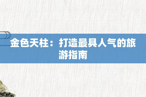 金色天柱：打造最具人气的旅游指南
