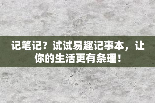 记笔记？试试易趣记事本，让你的生活更有条理！