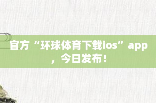 官方“环球体育下载ios”app，今日发布！