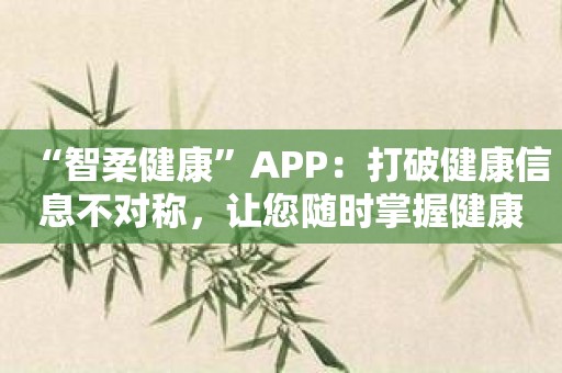 “智柔健康”APP：打破健康信息不对称，让您随时掌握健康动态