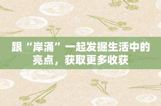 跟“岸涌”一起发掘生活中的亮点，获取更多收获