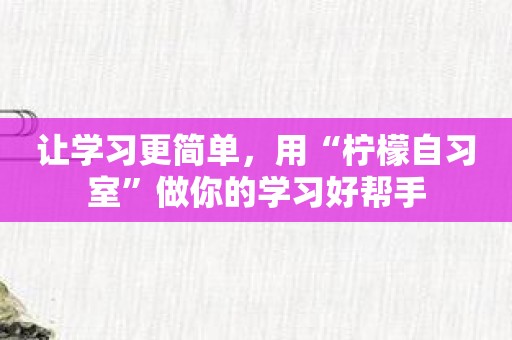 让学习更简单，用“柠檬自习室”做你的学习好帮手