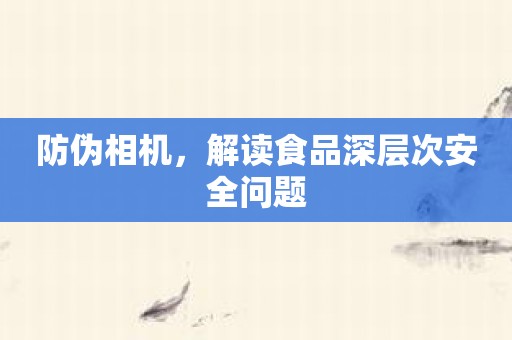 防伪相机，解读食品深层次安全问题