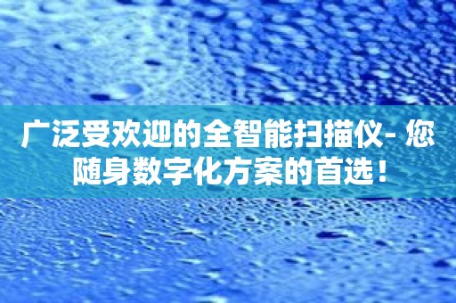 广泛受欢迎的全智能扫描仪- 您随身数字化方案的首选！