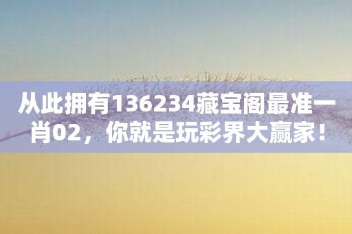 从此拥有136234藏宝阁最准一肖02，你就是玩彩界大赢家！