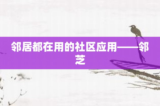 邻居都在用的社区应用——邻芝