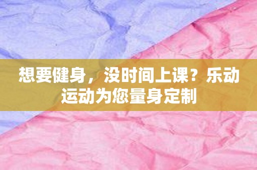 想要健身，没时间上课？乐动运动为您量身定制
