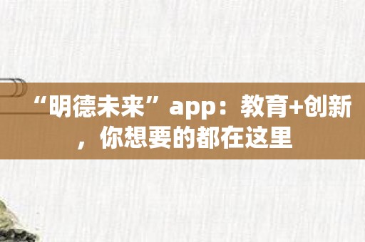 “明德未来”app：教育+创新，你想要的都在这里