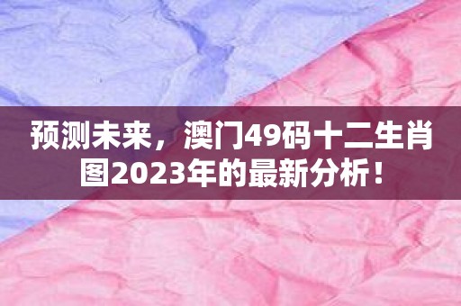 预测未来，澳门49码十二生肖图2023年的最新分析！