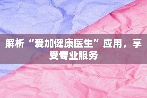 解析“爱加健康医生”应用，享受专业服务