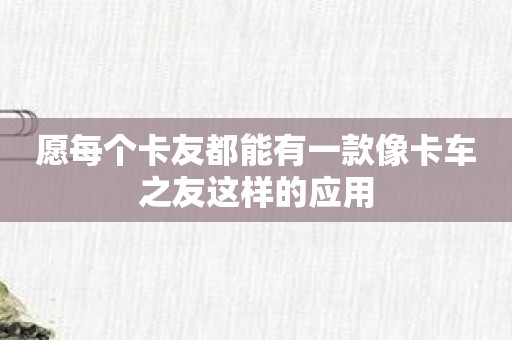 愿每个卡友都能有一款像卡车之友这样的应用