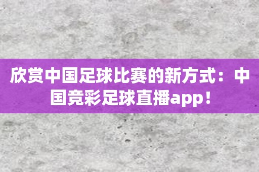 欣赏中国足球比赛的新方式：中国竞彩足球直播app！