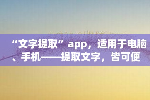 “文字提取”app，适用于电脑、手机——提取文字，皆可便捷！