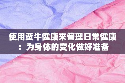 使用蛮牛健康来管理日常健康：为身体的变化做好准备