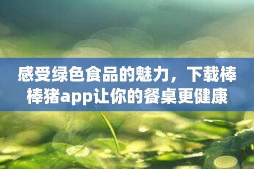 感受绿色食品的魅力，下载棒棒猪app让你的餐桌更健康