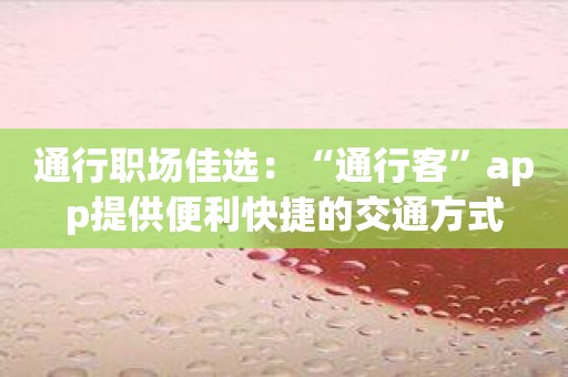 通行职场佳选：“通行客”app提供便利快捷的交通方式