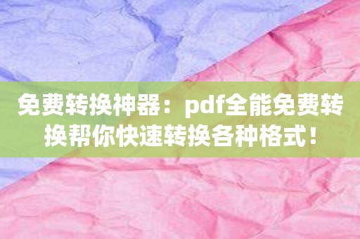 免费转换神器：pdf全能免费转换帮你快速转换各种格式！