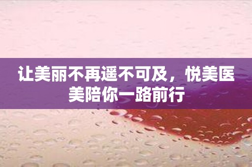 让美丽不再遥不可及，悦美医美陪你一路前行