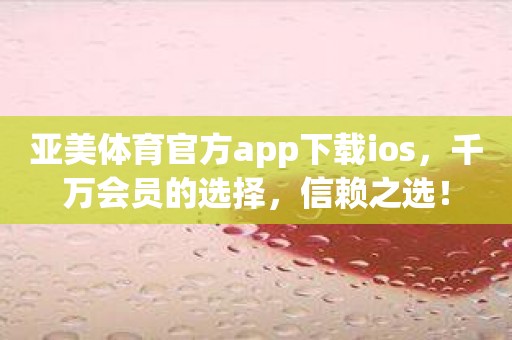 亚美体育官方app下载ios，千万会员的选择，信赖之选！