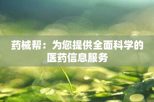 药械帮：为您提供全面科学的医药信息服务
