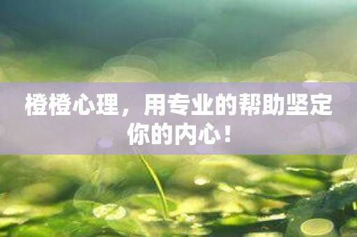 橙橙心理，用专业的帮助坚定你的内心！