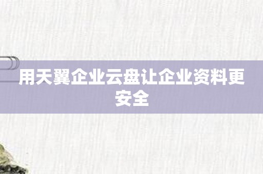 用天翼企业云盘让企业资料更安全